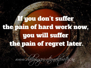 you don’t suffer the pain of hard work now, you will suffer the pain ...