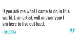 ... an artist, will answer you: I am here to live out loud. — EMILE ZOLA