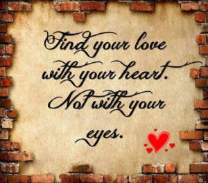Find your love with your heart not with your eyes.