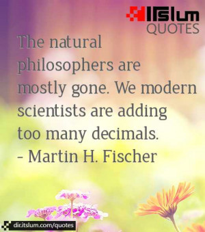 The natural philosophers are mostly gone. We modern scientists are ...