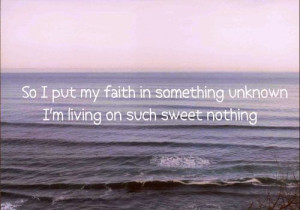 So I put my faith in something unknown. I'm living on such sweet ...