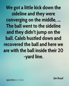 Jim Boyd - We got a little kick down the sideline and they were ...