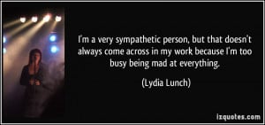 ... in my work because I'm too busy being mad at everything. - Lydia Lunch