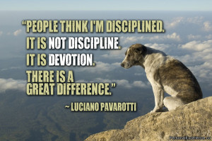 ... discipline. It is devotion. There is a great difference.” ~ Luciano