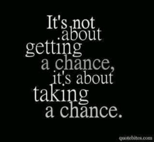 Don't wait for a chance. Take a chance!