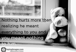 Nothing hurts ore than realizing he meant everything to you and you ...