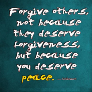 Forgive others, not because they deserve forgiveness, but because you ...