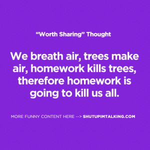 air, homework kills trees, therefore homework is going to kill us all ...