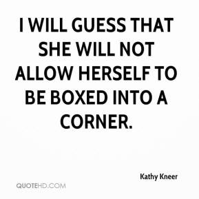 ... she will not allow herself to be boxed into a corner. - Kathy Kneer
