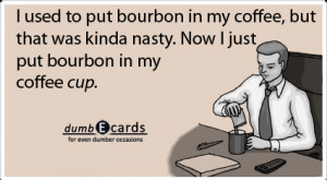 bourbon in my coffee, butthat was kinda nasty. Now I just put bourbon ...