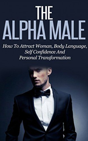 The Alpha Male: How To Attract Woman, Body Language, Self Confidence ...