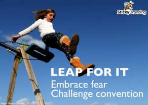 Leap for it. Embrace fear and challenge convention.
