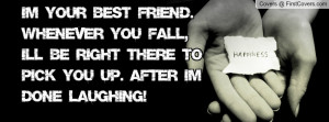 Im your best friend. Whenever you fall, I'll be right there to pick ...