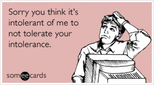 ... intolerant of me to not tolerate your intolerance. via someecards.com