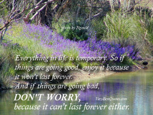 Everything in life is temporary. So if things are going good, enjoy it ...