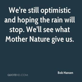 We're still optimistic and hoping the rain will stop. We'll see what ...