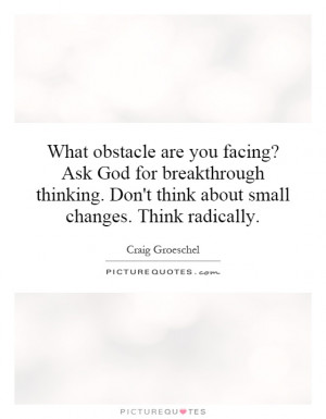 ... breakthrough thinking. Don't think about small changes. Think