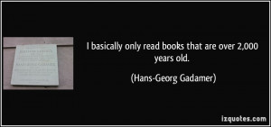 ... only read books that are over 2,000 years old. - Hans-Georg Gadamer
