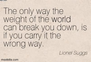 Only Way The Weight Of The World Can Break You Down, Is If You Carry ...