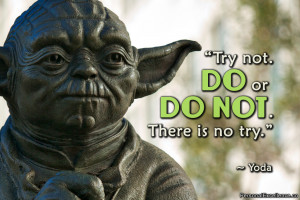 Try not. Do or do not. There is no try.” ~ Yoda