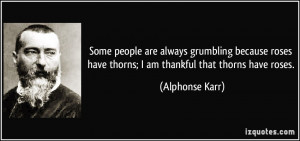 Some people are always grumbling because roses have thorns; I am ...
