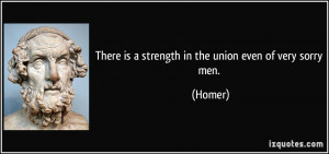 There is a strength in the union even of very sorry men. - Homer