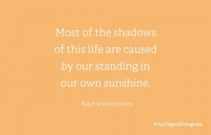 ... are caused by our standing in our own sunshine. ~Ralph Waldo Emerson