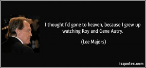 ... to heaven, because I grew up watching Roy and Gene Autry. - Lee Majors