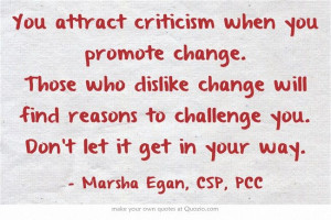attract criticism when you promote change. Those who dislike change ...