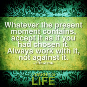 Always work with the flow of life, not against it. It will only bring ...