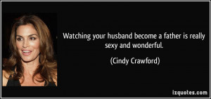 ... husband become a father is really sexy and wonderful. - Cindy Crawford
