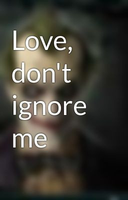 Love, don't ignore me