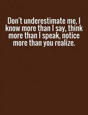Don't underestimate me, i know more than i say, think more than i ...