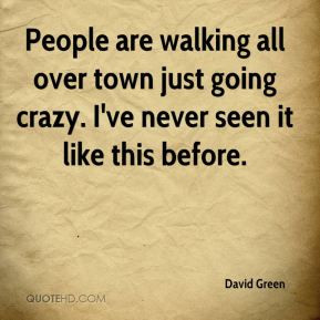 David Green - People are walking all over town just going crazy. I've ...