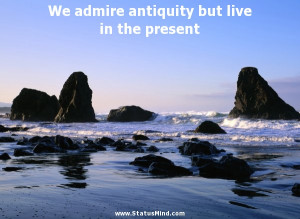 We admire antiquity but live in the present - Publius Naso Quotes ...