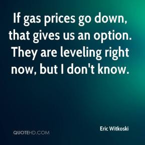 Eric Witkoski - If gas prices go down, that gives us an option. They ...