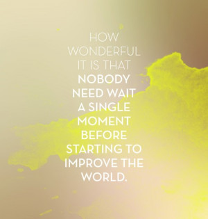 ... nobody need wait a single moment before starting to improve the world