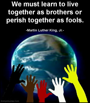 ... learn to live together as brothers or perish together as fools