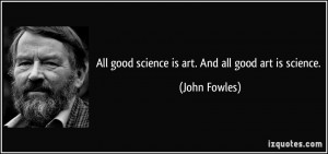 All good science is art. And all good art is science. - John Fowles