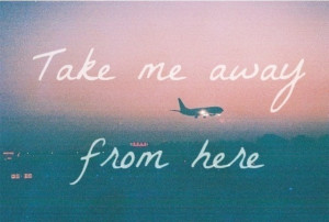 take me away from here. 