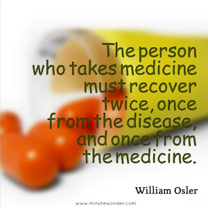 ... , once from the disease, and once from the medicine. - William Osler
