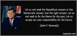 Let us not seek the Republican answer or the Democratic answer, but ...
