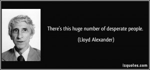 There's this huge number of desperate people. - Lloyd Alexander