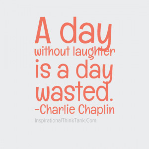 day without laughter is a day wasted –Charlie Chaplin