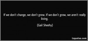 ... don't grow. If we don't grow, we aren't really living. - Gail Sheehy