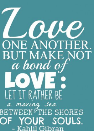 ... bond of love, let it rather be a moving sea between the shores of your
