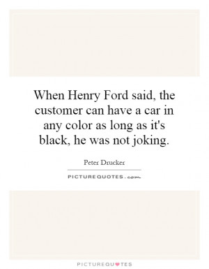 When Henry Ford said, the customer can have a car in any color as long ...