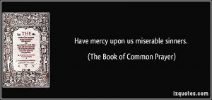 Have mercy upon us miserable sinners. - The Book of Common Prayer