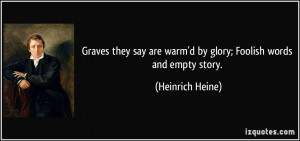 ... are warm'd by glory; Foolish words and empty story. - Heinrich Heine