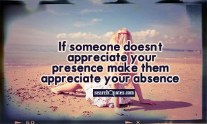 If someone doesn't appreciate your presence, make them appreciate your ...